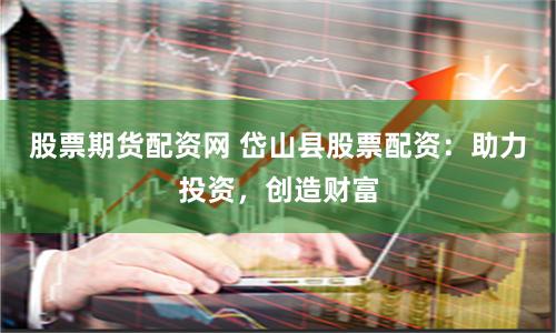 股票期货配资网 岱山县股票配资：助力投资，创造财富