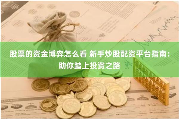 股票的资金博弈怎么看 新手炒股配资平台指南：助你踏上投资之路