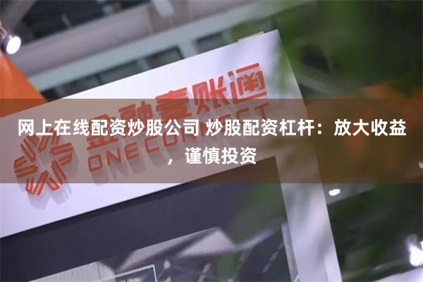 网上在线配资炒股公司 炒股配资杠杆：放大收益，谨慎投资