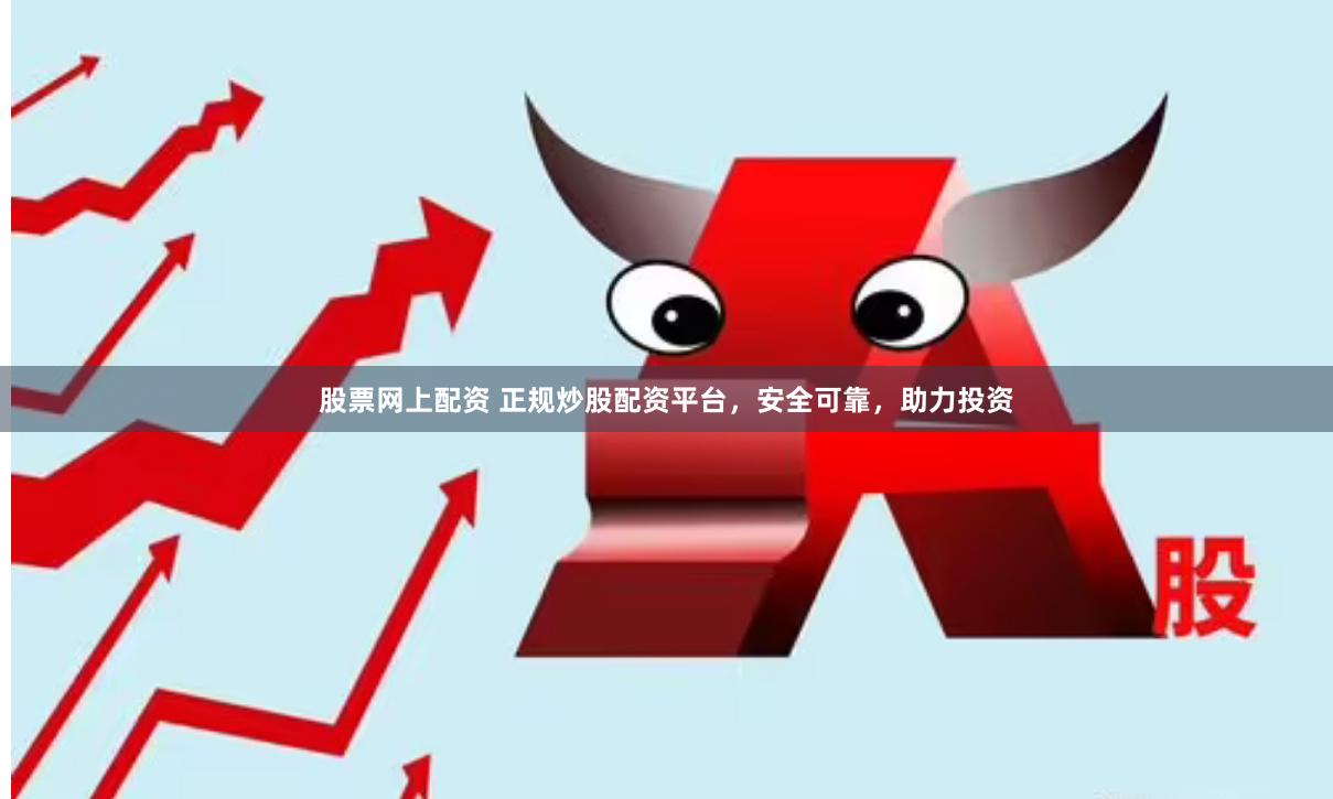 股票网上配资 正规炒股配资平台，安全可靠，助力投资