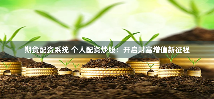 期货配资系统 个人配资炒股：开启财富增值新征程