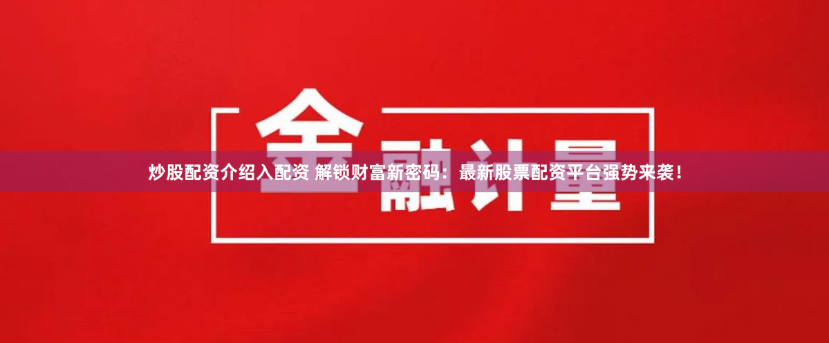 炒股配资介绍入配资 解锁财富新密码：最新股票配资平台强势来袭！