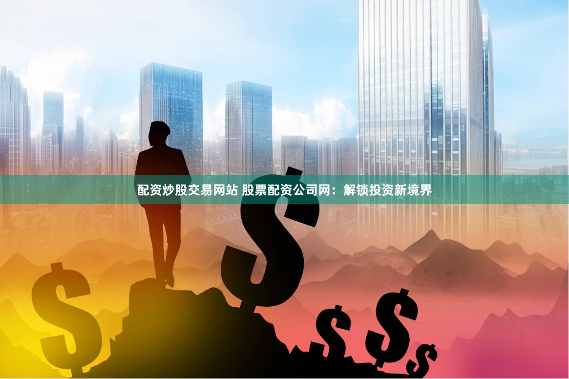 配资炒股交易网站 股票配资公司网：解锁投资新境界