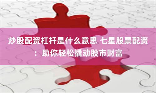 炒股配资杠杆是什么意思 七星股票配资：助你轻松撬动股市财富
