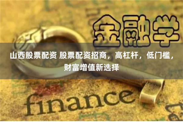 山西股票配资 股票配资招商，高杠杆，低门槛，财富增值新选择
