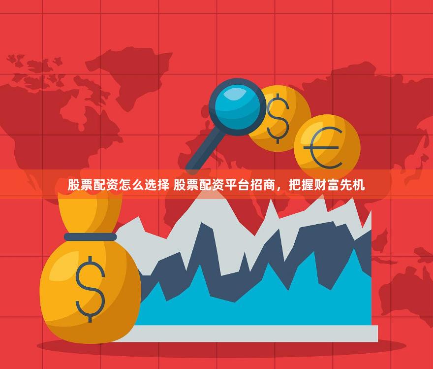 股票配资怎么选择 股票配资平台招商，把握财富先机