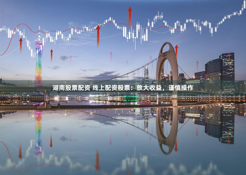湖南股票配资 线上配资股票：放大收益，谨慎操作