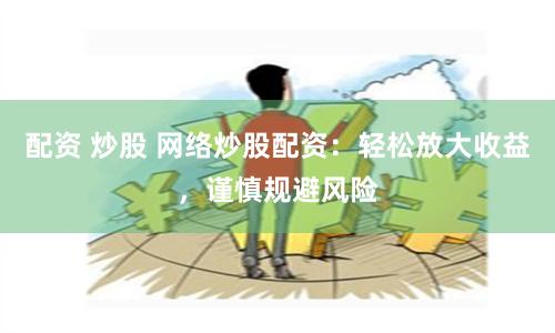 配资 炒股 网络炒股配资：轻松放大收益，谨慎规避风险