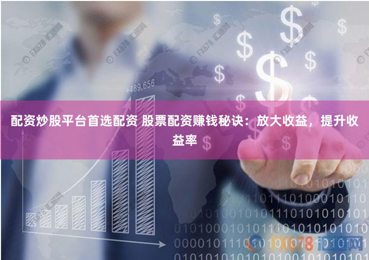 配资炒股平台首选配资 股票配资赚钱秘诀：放大收益，提升收益率