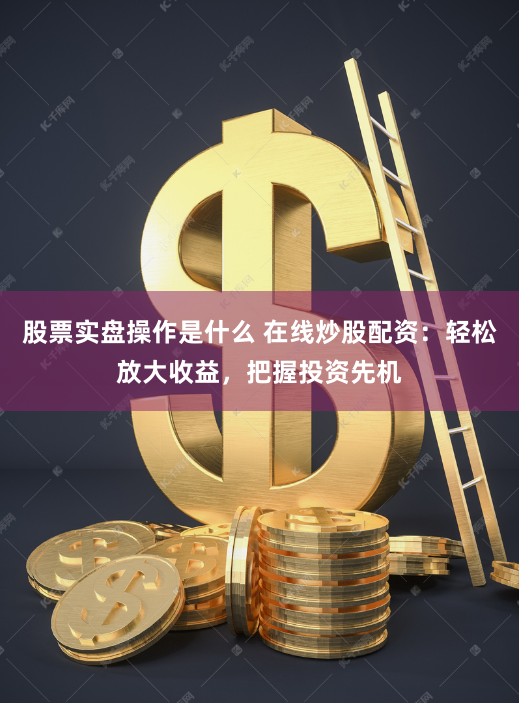 股票实盘操作是什么 在线炒股配资：轻松放大收益，把握投资先机