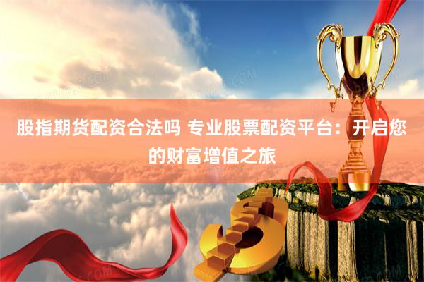 股指期货配资合法吗 专业股票配资平台：开启您的财富增值之旅