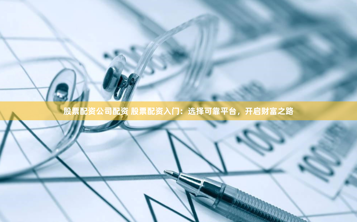 股票配资公司配资 股票配资入门：选择可靠平台，开启财富之路