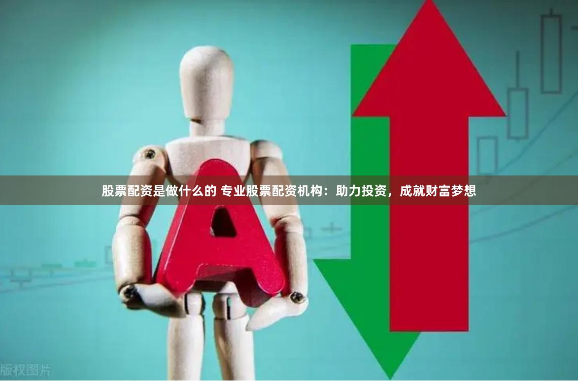 股票配资是做什么的 专业股票配资机构：助力投资，成就财富梦想