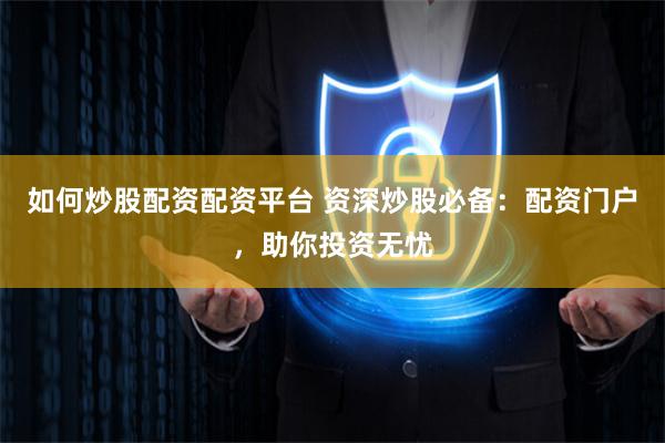 如何炒股配资配资平台 资深炒股必备：配资门户，助你投资无忧