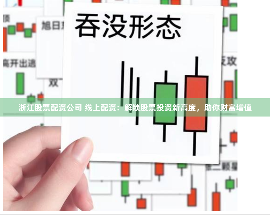 浙江股票配资公司 线上配资：解锁股票投资新高度，助你财富增值