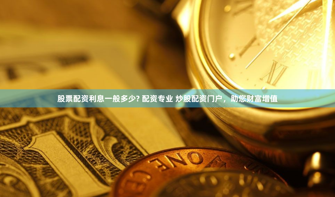 股票配资利息一般多少? 配资专业 炒股配资门户，助您财富增值