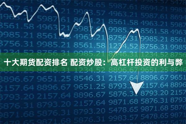 十大期货配资排名 配资炒股：高杠杆投资的利与弊