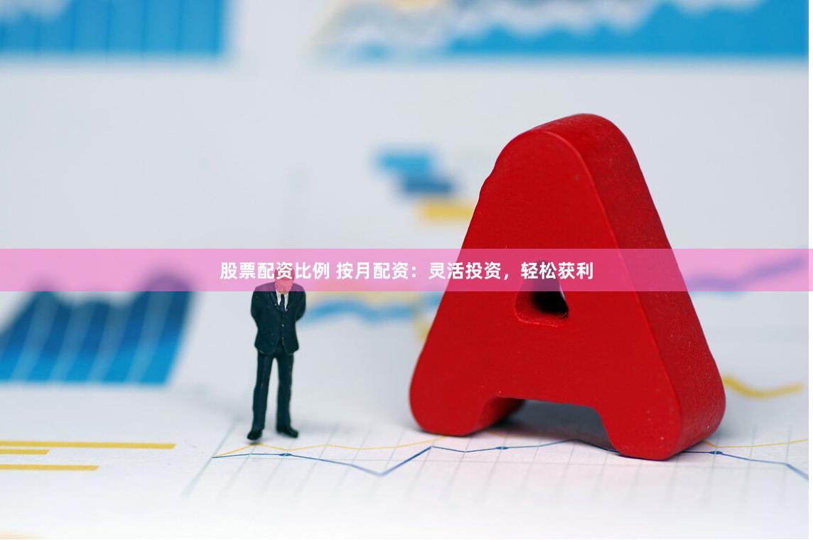 股票配资比例 按月配资：灵活投资，轻松获利