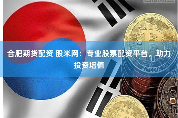 合肥期货配资 股米网：专业股票配资平台，助力投资增值