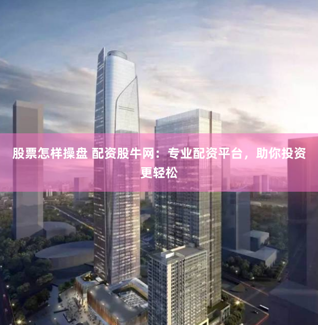 股票怎样操盘 配资股牛网：专业配资平台，助你投资更轻松
