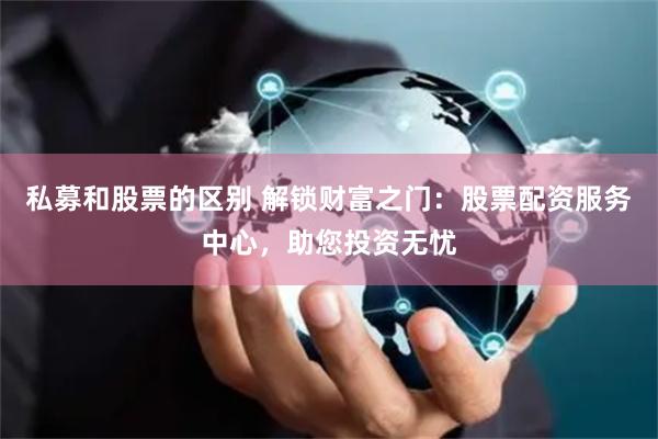 私募和股票的区别 解锁财富之门：股票配资服务中心，助您投资无忧