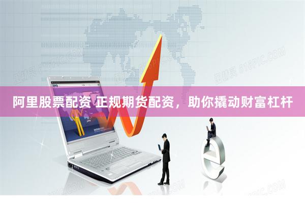 阿里股票配资 正规期货配资，助你撬动财富杠杆