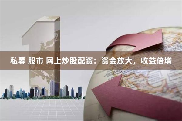 私募 股市 网上炒股配资：资金放大，收益倍增