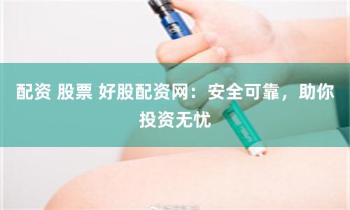 配资 股票 好股配资网：安全可靠，助你投资无忧