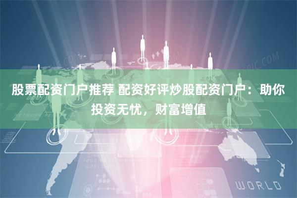 股票配资门户推荐 配资好评炒股配资门户：助你投资无忧，财富增值