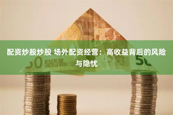 配资炒股炒股 场外配资经营：高收益背后的风险与隐忧