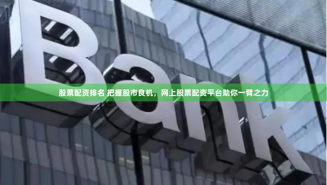 股票配资排名 把握股市良机，网上股票配资平台助你一臂之力