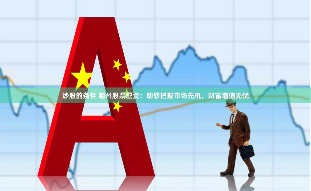 炒股的条件 潮州股票配资：助您把握市场先机，财富增值无忧