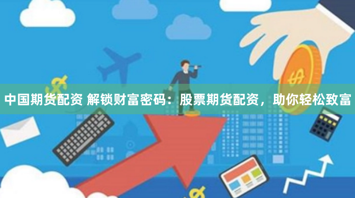 中国期货配资 解锁财富密码：股票期货配资，助你轻松致富