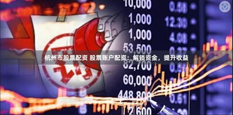 杭州市股票配资 股票账户配资：解锁资金，提升收益