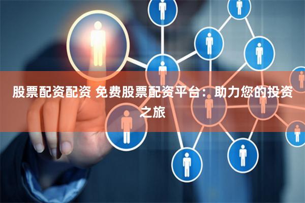 股票配资配资 免费股票配资平台：助力您的投资之旅