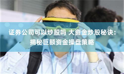 证券公司可以炒股吗 大资金炒股秘诀：揭秘巨额资金操盘策略
