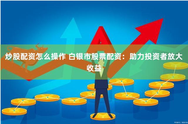 炒股配资怎么操作 白银市股票配资：助力投资者放大收益
