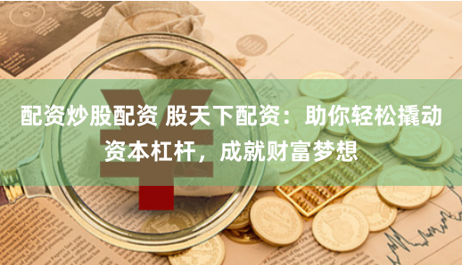 配资炒股配资 股天下配资：助你轻松撬动资本杠杆，成就财富梦想
