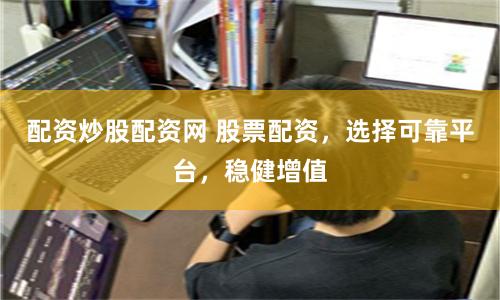 配资炒股配资网 股票配资，选择可靠平台，稳健增值