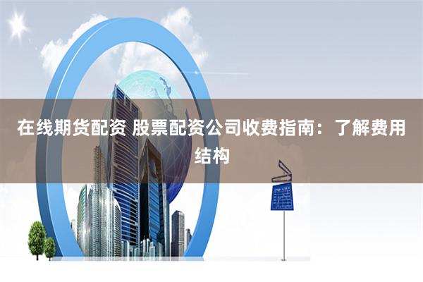 在线期货配资 股票配资公司收费指南：了解费用结构
