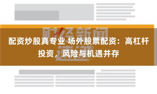 配资炒股真专业 场外股票配资：高杠杆投资，风险与机遇并存