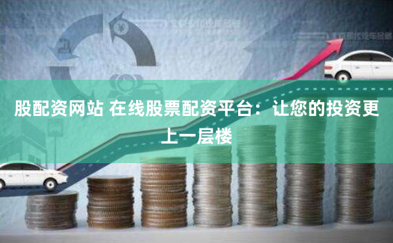 股配资网站 在线股票配资平台：让您的投资更上一层楼