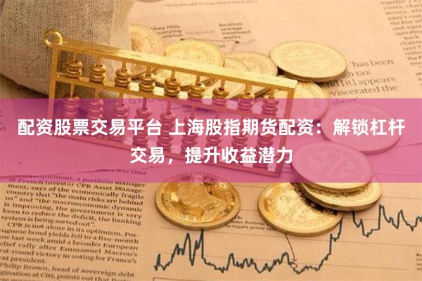 配资股票交易平台 上海股指期货配资：解锁杠杆交易，提升收益潜力