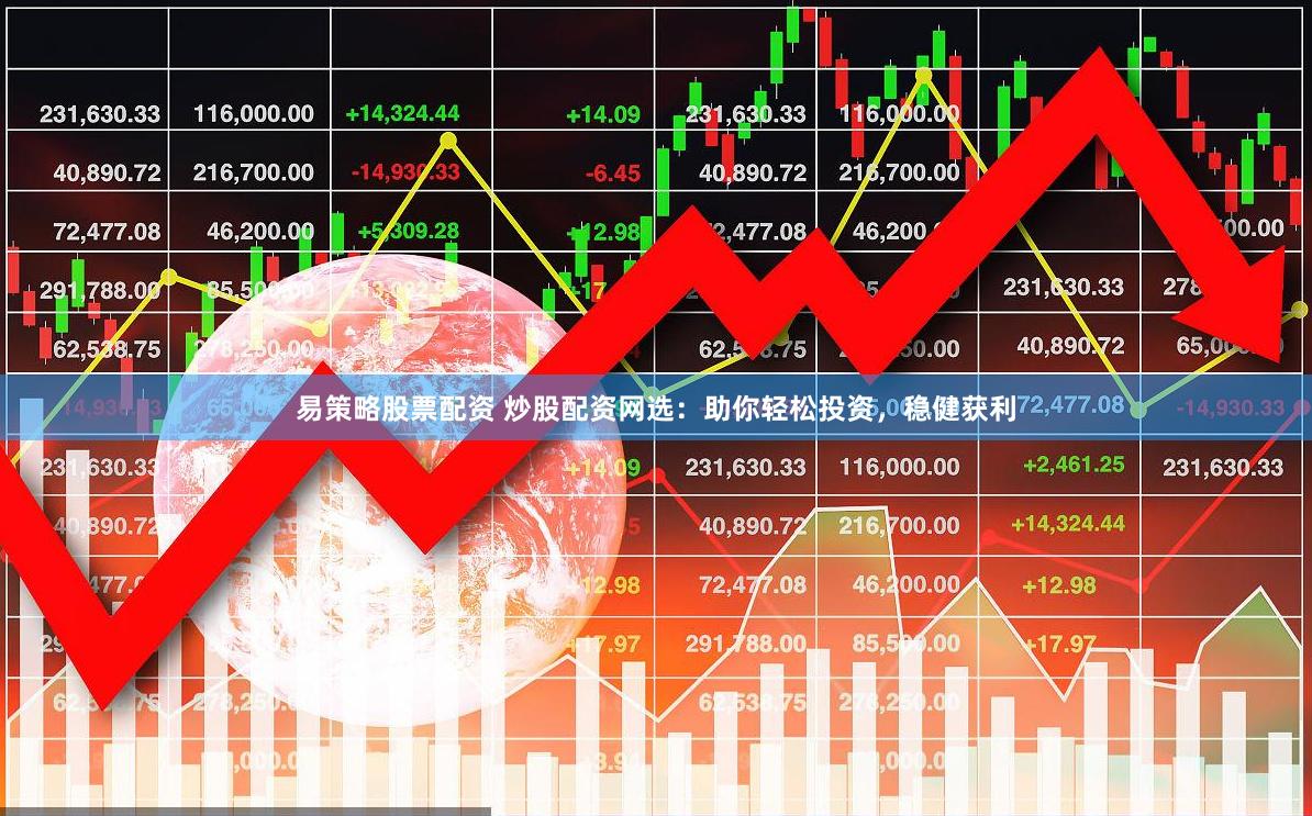 易策略股票配资 炒股配资网选：助你轻松投资，稳健获利