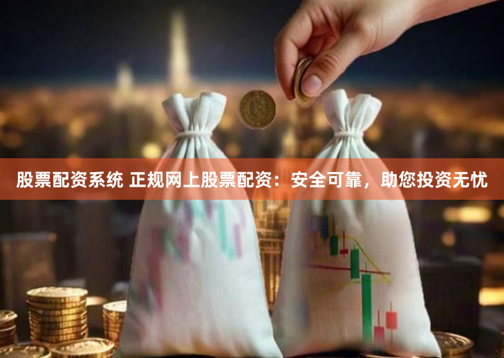 股票配资系统 正规网上股票配资：安全可靠，助您投资无忧