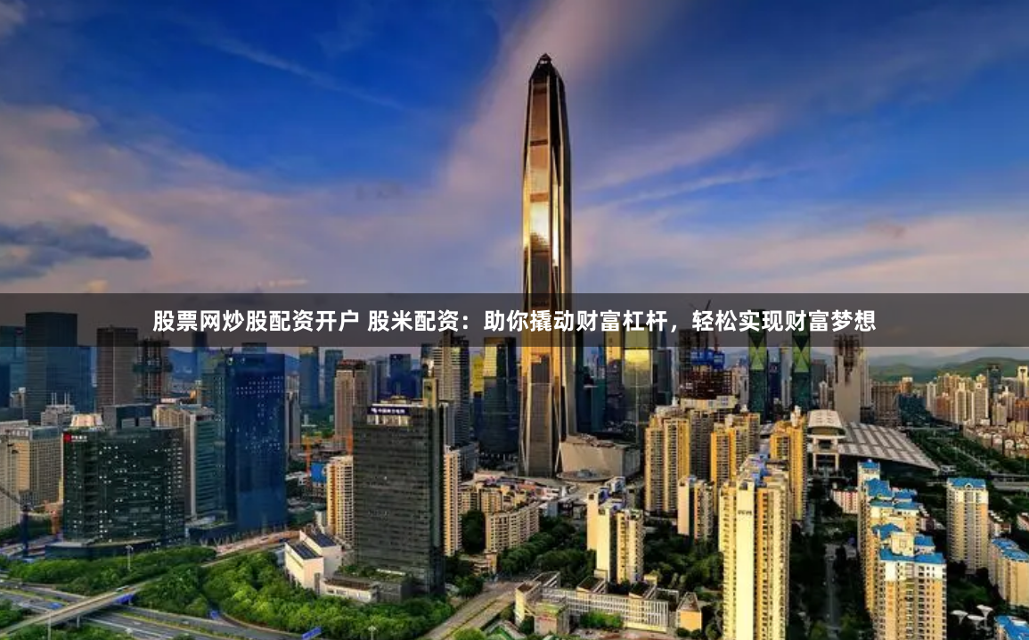 股票网炒股配资开户 股米配资：助你撬动财富杠杆，轻松实现财富梦想
