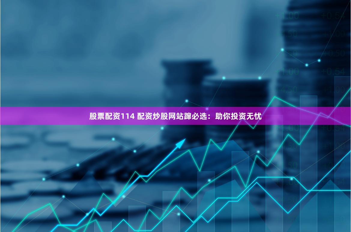 股票配资114 配资炒股网站蹿必选：助你投资无忧