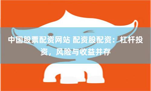 中国股票配资网站 配资股配资：杠杆投资，风险与收益并存