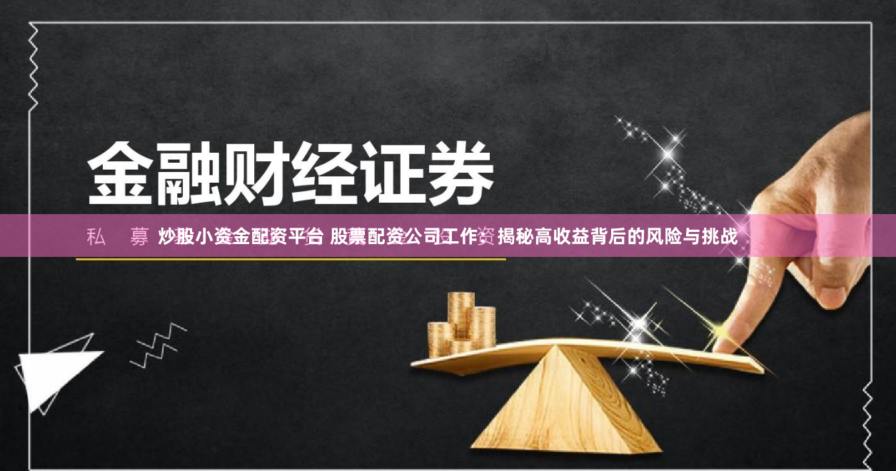 炒股小资金配资平台 股票配资公司工作：揭秘高收益背后的风险与挑战