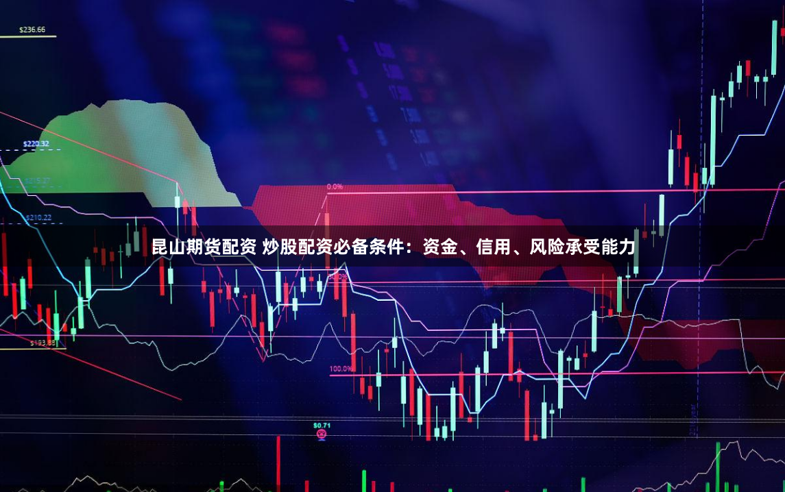 昆山期货配资 炒股配资必备条件：资金、信用、风险承受能力